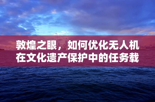 敦煌之眼，如何优化无人机在文化遗产保护中的任务载荷配置？
