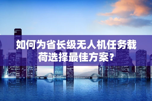 如何为省长级无人机任务载荷选择最佳方案？