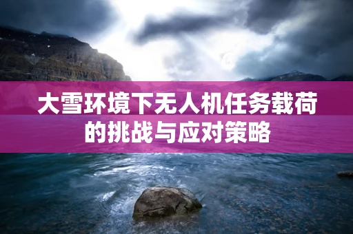 大雪环境下无人机任务载荷的挑战与应对策略