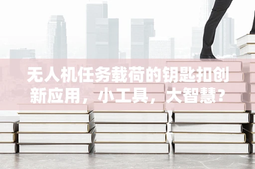 无人机任务载荷的钥匙扣创新应用，小工具，大智慧？