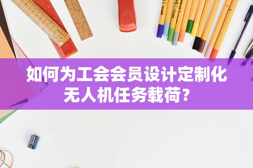 如何为工会会员设计定制化无人机任务载荷？