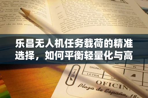 乐昌无人机任务载荷的精准选择，如何平衡轻量化与高承载力？