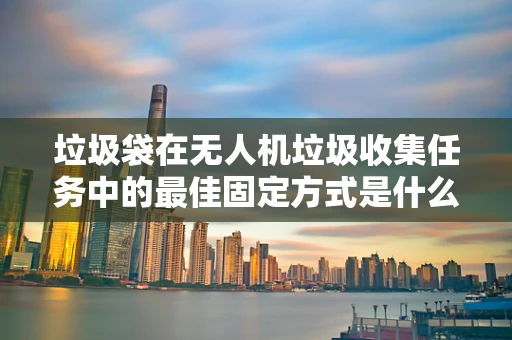 垃圾袋在无人机垃圾收集任务中的最佳固定方式是什么？