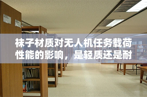 袜子材质对无人机任务载荷性能的影响，是轻质还是耐用？