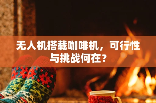 无人机搭载咖啡机，可行性与挑战何在？