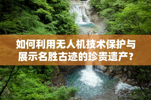 如何利用无人机技术保护与展示名胜古迹的珍贵遗产？