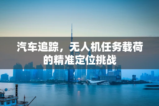 汽车追踪，无人机任务载荷的精准定位挑战