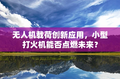 无人机载荷创新应用，小型打火机能否点燃未来？
