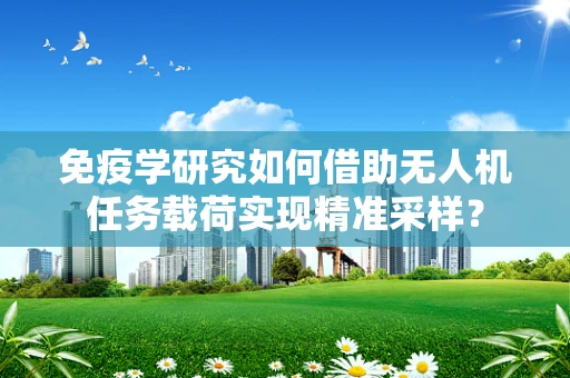 免疫学研究如何借助无人机任务载荷实现精准采样？