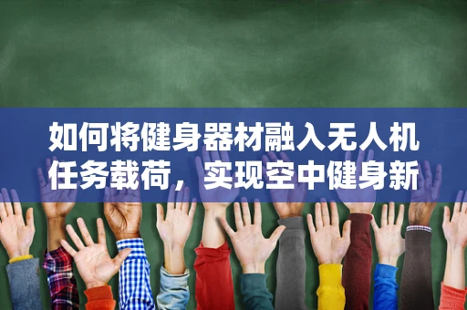 如何将健身器材融入无人机任务载荷，实现空中健身新体验？