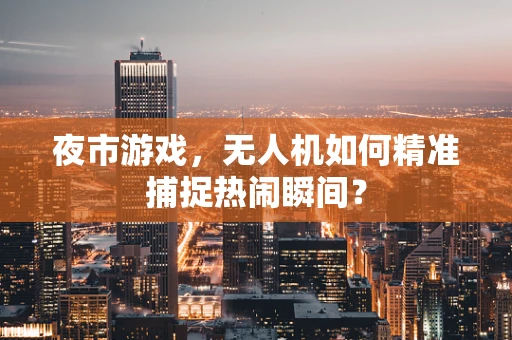 夜市游戏，无人机如何精准捕捉热闹瞬间？