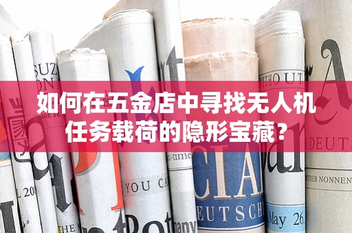 如何在五金店中寻找无人机任务载荷的隐形宝藏？