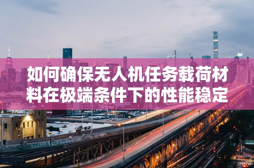 如何确保无人机任务载荷材料在极端条件下的性能稳定性？