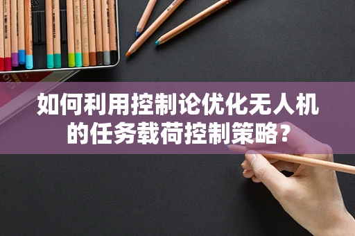 如何利用控制论优化无人机的任务载荷控制策略？