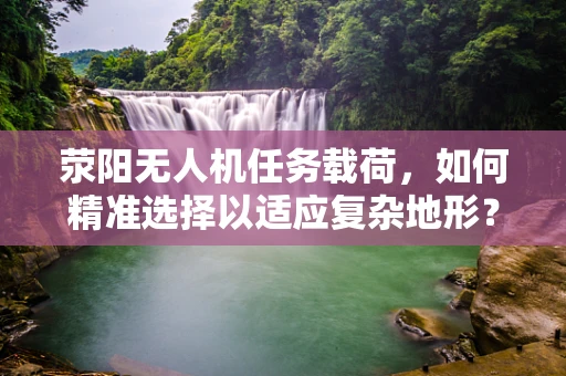 荥阳无人机任务载荷，如何精准选择以适应复杂地形？