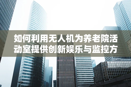 如何利用无人机为养老院活动室提供创新娱乐与监控方案？