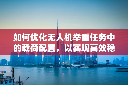 如何优化无人机举重任务中的载荷配置，以实现高效稳定的货物运输？