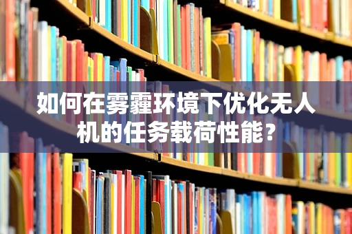 如何在雾霾环境下优化无人机的任务载荷性能？