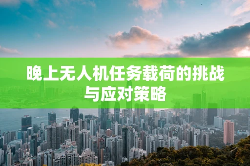 晚上无人机任务载荷的挑战与应对策略
