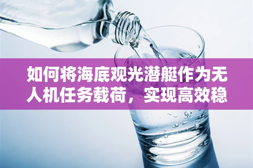 如何将海底观光潜艇作为无人机任务载荷，实现高效稳定的海下探索？