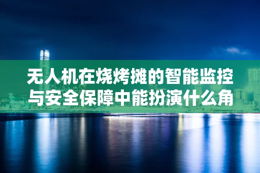 无人机在烧烤摊的智能监控与安全保障中能扮演什么角色？