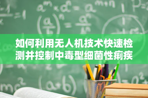 如何利用无人机技术快速检测并控制中毒型细菌性痢疾的传播？
