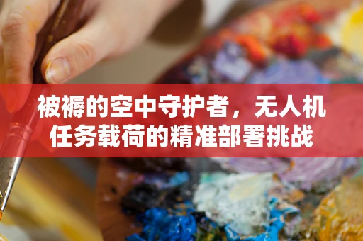 被褥的空中守护者，无人机任务载荷的精准部署挑战