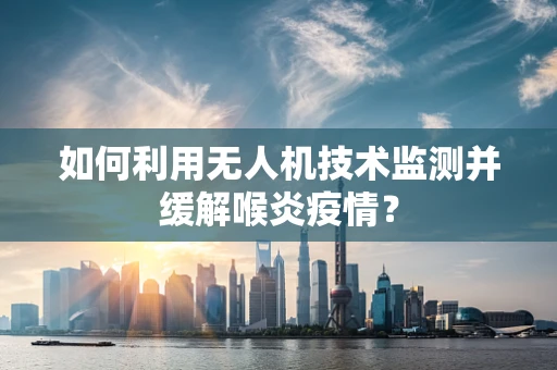 如何利用无人机技术监测并缓解喉炎疫情？