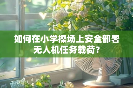如何在小学操场上安全部署无人机任务载荷？