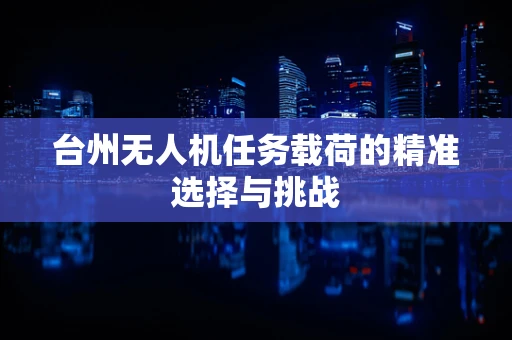 台州无人机任务载荷的精准选择与挑战