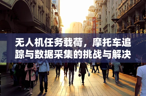 无人机任务载荷，摩托车追踪与数据采集的挑战与解决方案