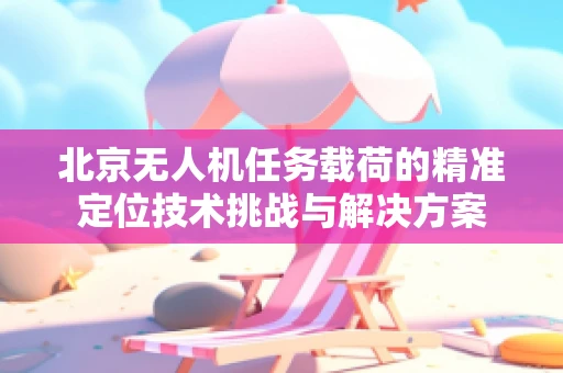 北京无人机任务载荷的精准定位技术挑战与解决方案