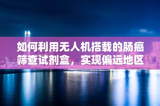 如何利用无人机搭载的肠癌筛查试剂盒，实现偏远地区的高效肠癌筛查？