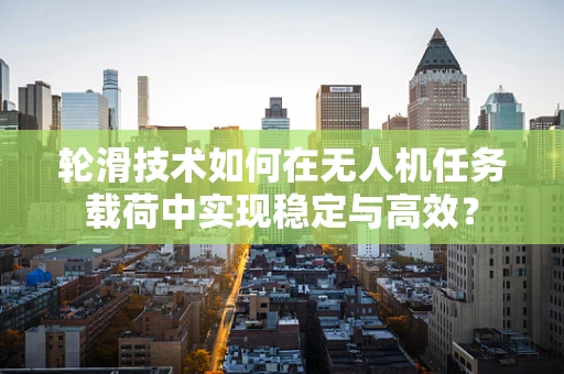 轮滑技术如何在无人机任务载荷中实现稳定与高效？