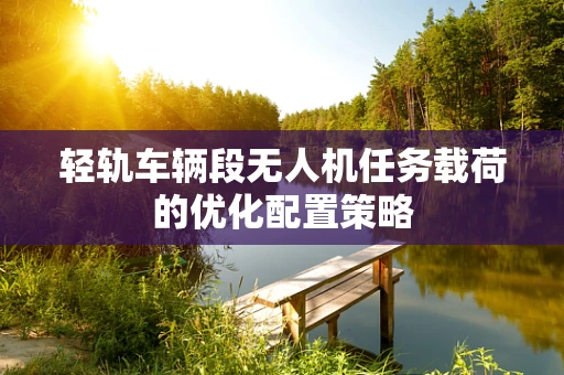 轻轨车辆段无人机任务载荷的优化配置策略