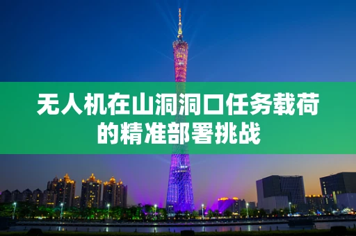 无人机在山洞洞口任务载荷的精准部署挑战