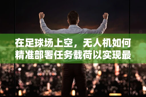 在足球场上空，无人机如何精准部署任务载荷以实现最佳监控？