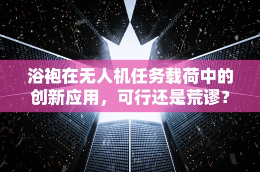 浴袍在无人机任务载荷中的创新应用，可行还是荒谬？