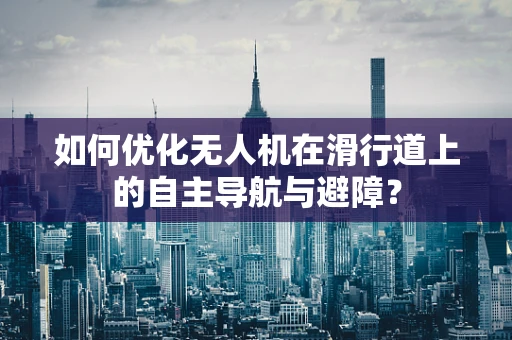 如何优化无人机在滑行道上的自主导航与避障？