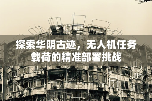 探索华阴古迹，无人机任务载荷的精准部署挑战