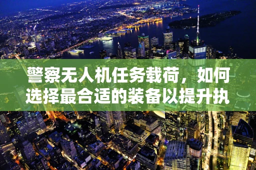 警察无人机任务载荷，如何选择最合适的装备以提升执法效率？