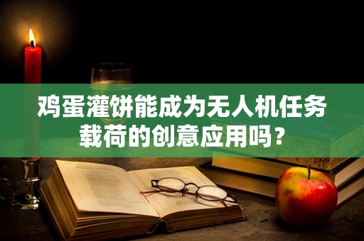 鸡蛋灌饼能成为无人机任务载荷的创意应用吗？