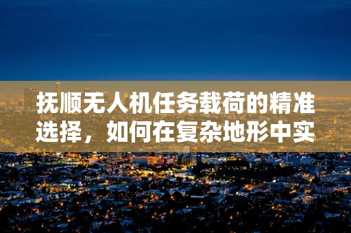 抚顺无人机任务载荷的精准选择，如何在复杂地形中实现高效作业？
