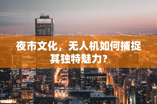 夜市文化，无人机如何捕捉其独特魅力？