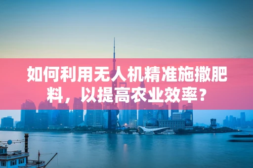 如何利用无人机精准施撒肥料，以提高农业效率？