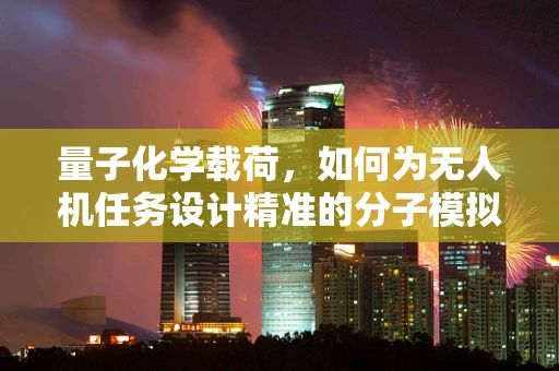 量子化学载荷，如何为无人机任务设计精准的分子模拟？