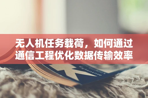 无人机任务载荷，如何通过通信工程优化数据传输效率？