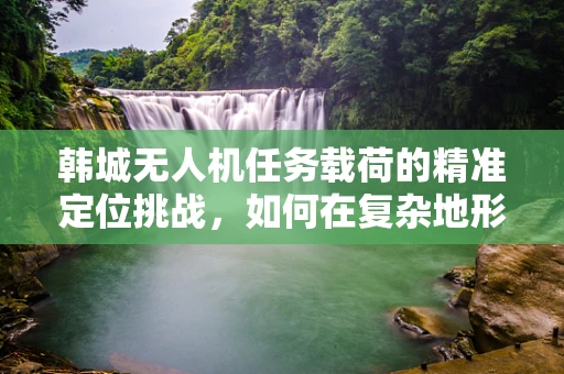 韩城无人机任务载荷的精准定位挑战，如何在复杂地形中确保数据准确性？