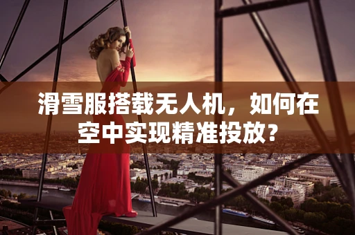 滑雪服搭载无人机，如何在空中实现精准投放？