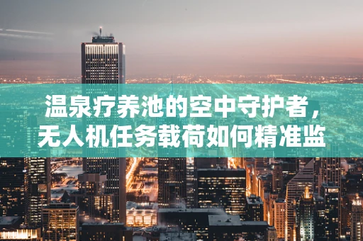 温泉疗养池的空中守护者，无人机任务载荷如何精准监测水质？